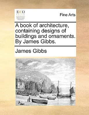 A Book of Architecture, Containing Designs of Buildings and Ornaments. by James Gibbs.