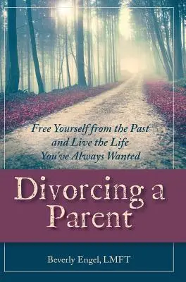 Rozwód z rodzicem: Uwolnij się od przeszłości i żyj życiem, jakiego zawsze pragnąłeś - Divorcing a Parent: Free Yourself from the Past and Live the Life You've Always Wanted