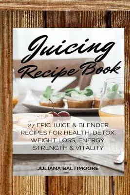 Juicing Recipe Book: 27 epickich przepisów na soki i blendery dla zdrowia, detoksykacji, utraty wagi, energii, siły i witalności - Juicing Recipe Book: 27 Epic Juice & Blender Recipes For Health, Detox, Weight Loss, Energy, Strength & Vitality