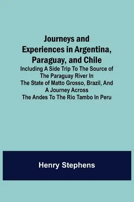 Journeys and Experiences in Argentina, Paraguay, and Chile; Including a Side Trip to the Source of the Paraguay River in the State of Matto Grosso, Br