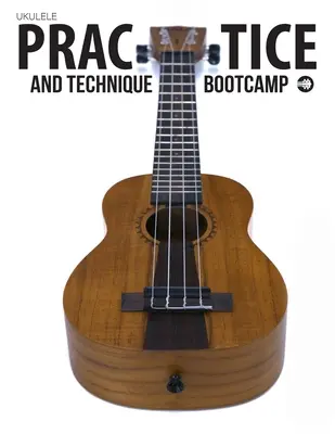 Ukulele Practice And Technique Bootcamp: Uke Like The Pros