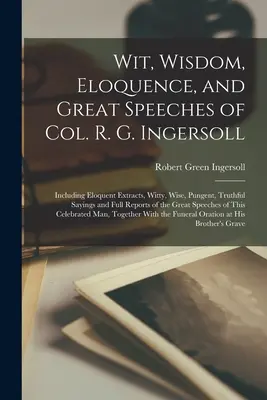 Dowcip, mądrość, elokwencja i wspaniałe przemówienia pułkownika R. G. Ingersolla: W tym elokwentne fragmenty, dowcipne, mądre, ostre, prawdziwe powiedzenia i pełne sprawozdanie - Wit, Wisdom, Eloquence, and Great Speeches of Col. R. G. Ingersoll: Including Eloquent Extracts, Witty, Wise, Pungent, Truthful Sayings and Full Repor