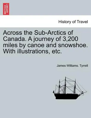 Across the Sub-Arctics of Canada. a Journey of 3,200 Miles by Canoe and Snowshoe. with Illustrations, Etc.