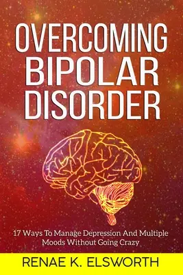 Jak pokonać chorobę afektywną dwubiegunową: 17 sposobów radzenia sobie z depresją i zmiennymi nastrojami bez popadania w szaleństwo - Overcoming Bipolar Disorder: 17 Ways To Manage Depression And Multiple Moods Without Going Crazy