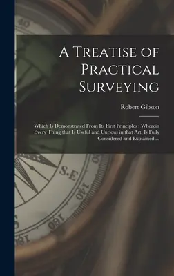 A Treatise of Practical Surveying: Który jest zademonstrowany z jego pierwszych zasad; gdzie każda rzecz, która jest przydatna i ciekawa w tej sztuce, jest Ful - A Treatise of Practical Surveying: Which is Demonstrated From Its First Principles; Wherein Every Thing That is Useful and Curious in That Art, is Ful