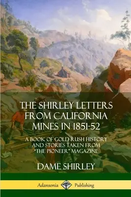 The Shirley Letters from California Mines in 1851-52: A Book of Gold Rush History and Stories Taken From The Pioneer Magazine