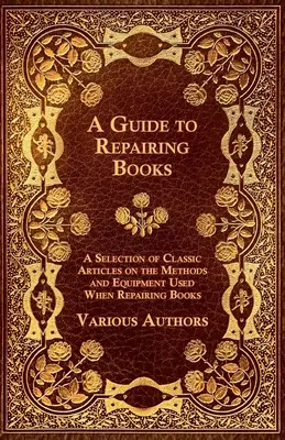 A Guide to Repairing Books - Wybór klasycznych artykułów na temat metod i sprzętu używanego podczas naprawy książek - A Guide to Repairing Books - A Selection of Classic Articles on the Methods and Equipment Used When Repairing Books