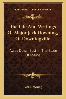 Życie i pisma majora Jacka Downinga z Downingville: Daleko na wschodzie w stanie Maine - The Life And Writings Of Major Jack Downing, Of Downingville: Away Down East In The State Of Maine