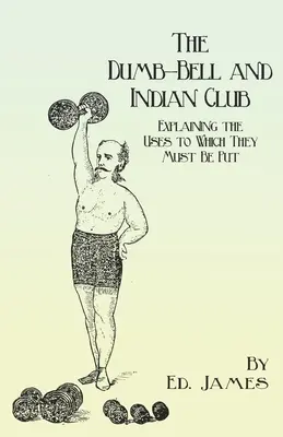 The Dumb-Bell and Indian Club: Wyjaśniając zastosowania, do których należy je wykorzystać, z licznymi ilustracjami różnych ruchów; także traktat o - The Dumb-Bell and Indian Club: Explaining the Uses to Which They Must Be Put, with Numerous Illustrations of the Various Movements; Also A Treatise o