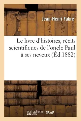 Le Livre d'Histoires, Rcits Scientifiques de l'Oncle Paul Ses Neveux: Lectures Courantes Pour Toutes Les coles - Le Livre d'Histoires, Rcits Scientifiques de l'Oncle Paul  Ses Neveux: Lectures Courantes Pour Toutes Les coles