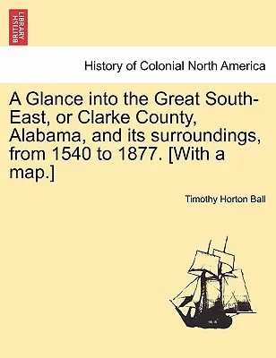 Rzut oka na Wielki Południowy Wschód, czyli hrabstwo Clarke w stanie Alabama i jego okolice, od 1540 do 1877 roku. [Z mapą]. - A Glance into the Great South-East, or Clarke County, Alabama, and its surroundings, from 1540 to 1877. [With a map.]