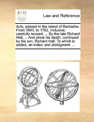 Akty uchwalone na wyspie Barbados. Od 1643 do 1762 roku włącznie; starannie poprawione, ... przez zmarłego Richarda Halla, ... A od jego śmierci - Acts, passed in the island of Barbados. From 1643, to 1762, inclusive; carefully revised, ... By the late Richard Hall, ... And since his death, conti