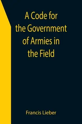 Kodeks zarządzania armiami w polu; zgodnie z prawem i zwyczajami wojennymi na lądzie. - A Code for the Government of Armies in the Field; as authorized by the laws and usages of war on land.