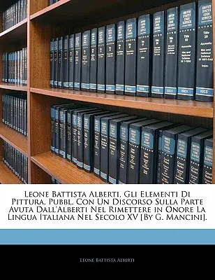 Leone Battista Alberti, Gli Elementi Di Pittura, Pubbl. Con Un Discorso Sulla Parte Avuta Dall'alberti Nel Rimettere in Onore La Lingua Italiana Nel S