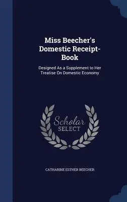 Domowa księga pokwitowań panny Beecher: Zaprojektowana jako dodatek do jej traktatu o gospodarce domowej - Miss Beecher's Domestic Receipt-Book: Designed As a Supplement to Her Treatise On Domestic Economy