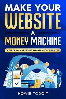 Uczyń ze swojej strony internetowej maszynę do zarabiania pieniędzy: Przewodnik po lejkach marketingowych dla stron internetowych - Make Your Website a Money Machine: A Guide to Marketing Funnels for Websites