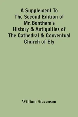 Suplement do drugiego wydania historii i starożytności katedry i kościoła konwentualnego w Ely autorstwa pana Benthama: Comprising Enlarged Accounts of - A Supplement To The Second Edition Of Mr. Bentham'S History & Antiquities Of The Cathedral & Conventual Church Of Ely: Comprising Enlarged Accounts Of