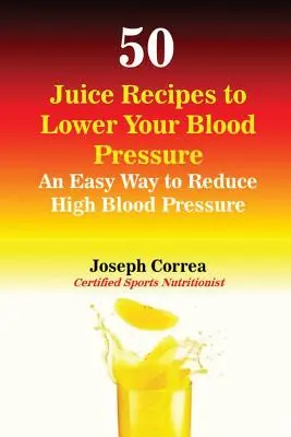 50 przepisów na soki obniżające ciśnienie krwi: Łatwy sposób na obniżenie wysokiego ciśnienia krwi - 50 Juice Recipes to Lower Your Blood Pressure: An Easy Way to Reduce High Blood Pressure
