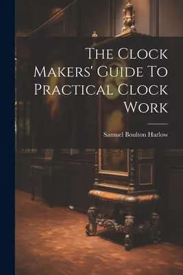 Przewodnik zegarmistrza po praktycznej pracy z zegarami - The Clock Makers' Guide To Practical Clock Work