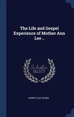 Życie i doświadczenie ewangeliczne matki Ann Lee .... - The Life and Gospel Experience of Mother Ann Lee ..