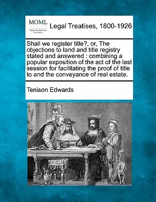 Shall We Register Title?, Or, the Objections to Land and Title Registry Stated and Answered: Łącząc popularną ekspozycję aktu ostatniej Sesji. - Shall We Register Title?, Or, the Objections to Land and Title Registry Stated and Answered: Combining a Popular Exposition of the Act of the Last Ses