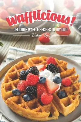 Wafflicious!: Pyszne przepisy na gofry do wypróbowania! - Wafflicious!: Delicious Waffle Recipes to Try Out!