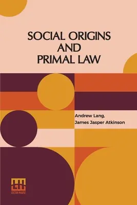 Pochodzenie społeczne i prawo pierwotne: Pochodzenie społeczne - Andrew Lang, M.A., L.D.; Prawo pierwotne - J.J. Atkinson - Social Origins And Primal Law: Social Origins By Andrew Lang, M.A., Ll.D.; Primal Law By J. J. Atkinson