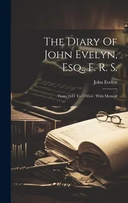 The Diary Of John Evelyn, Esq., F. R. S.: From 1641 to 1705-6: With Memoir - The Diary Of John Evelyn, Esq., F. R. S.: From 1641 To 1705-6: With Memoir