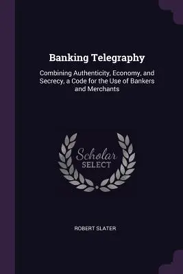 Telegrafia bankowa: Łącząc autentyczność, oszczędność i tajemnicę, kod do użytku bankierów i kupców - Banking Telegraphy: Combining Authenticity, Economy, and Secrecy, a Code for the Use of Bankers and Merchants