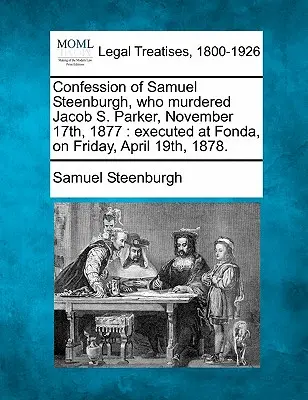 Wyznanie Samuela Steenburgha, który zamordował Jacoba S. Parkera 17 listopada 1877 roku: Stracony w Fonda, w piątek, 19 kwietnia 1878 roku. - Confession of Samuel Steenburgh, Who Murdered Jacob S. Parker, November 17th, 1877: Executed at Fonda, on Friday, April 19th, 1878.
