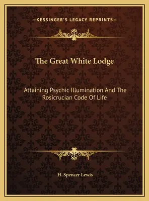 Wielka Biała Loża: Osiąganie psychicznego oświecenia i różokrzyżowy kodeks życia - The Great White Lodge: Attaining Psychic Illumination And The Rosicrucian Code Of Life