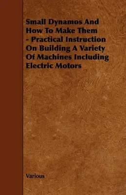 Small Dynamos and How to Make Them - Praktyczne instrukcje budowy różnych maszyn, w tym silników elektrycznych - Small Dynamos and How to Make Them - Practical Instruction on Building a Variety of Machines Including Electric Motors