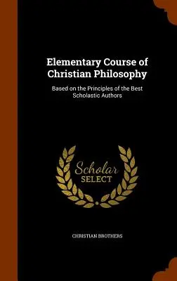 Elementarny kurs filozofii chrześcijańskiej: Oparty na zasadach najlepszych autorów scholastycznych - Elementary Course of Christian Philosophy: Based on the Principles of the Best Scholastic Authors