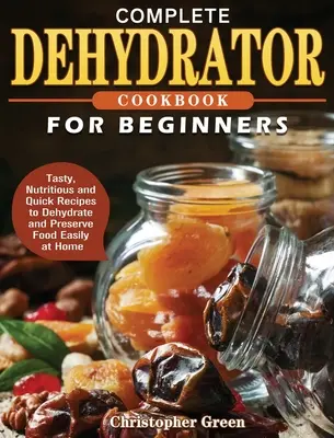 Kompletna książka kucharska Dehydrator dla początkujących: Smaczne, pożywne i szybkie przepisy na suszenie i konserwowanie żywności w domu - Complete Dehydrator Cookbook for Beginners: Tasty, Nutritious and Quick Recipes to Dehydrate and Preserve Food Easily at Home