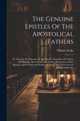 Prawdziwe Listy Ojców Apostolskich: St. Clement, St. Polycarp, St. Ignatius, St. Barnabas, The Pastor of Hermas: And An Account of the Ma - The Genuine Epistles Of The Apostolical Fathers: St. Clement, St. Polycarp, St. Ignatius, St. Barnabas, The Pastor Of Hermas: And An Account Of The Ma