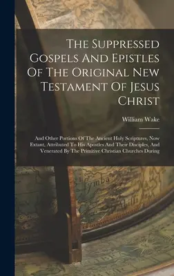 The Suppressed Gospels And Epistles of the Original New Testament of Jesus Christ: And Other Porces Of The Ancient Holy Scriptures, Now Extant, Attr - The Suppressed Gospels And Epistles Of The Original New Testament Of Jesus Christ: And Other Portions Of The Ancient Holy Scriptures, Now Extant, Attr