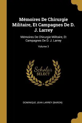 Mmoires De Chirurgie Militaire, Et Campagnes De D. J. Larrey: Mmoires De Chirurgie Militaire, Et Campagnes De D. J. Larrey; Tom 3 - Mmoires De Chirurgie Militaire, Et Campagnes De D. J. Larrey: Mmoires De Chirurgie Militaire, Et Campagnes De D. J. Larrey; Volume 3