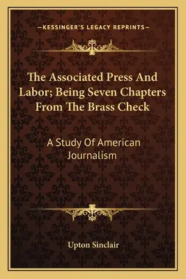 The Associated Press And Labor; Being Seven Chapters From The Brass Check: Studium amerykańskiego dziennikarstwa - The Associated Press And Labor; Being Seven Chapters From The Brass Check: A Study Of American Journalism