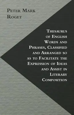 Thesaurus of English Words and Phrases, Classified and Arranged so as to Facilitate the Expression of Ideas and Assist in Literary Composition (Tezaurus angielskich słów i zwrotów, sklasyfikowanych i uporządkowanych w celu ułatwienia wyrażania idei i pomocy w kompozycji literackiej) - Thesaurus of English Words and Phrases, Classified and Arranged so as to Facilitate the Expression of Ideas and Assist in Literary Composition