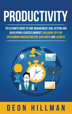 Produktywność: The Ultimate Guide to Time Management, Goal Setting and Developing a Success Mindset, Including Tips for Overcoming Pr - Productivity: The Ultimate Guide to Time Management, Goal Setting and Developing a Success Mindset, Including Tips for Overcoming Pr