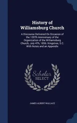 Historia kościoła Williamsburg: A Discourse Delivered On Occasion of the 120Th Anniversary of the Organization of the Williamsburg Church, July 4Th, 1 - History of Williamsburg Church: A Discourse Delivered On Occasion of the 120Th Anniversary of the Organization of the Williamsburg Church, July 4Th, 1