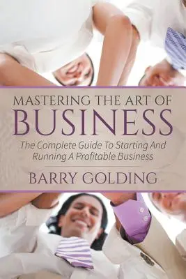 Mastering The Art Of Business: Kompletny przewodnik po zakładaniu i prowadzeniu dochodowego biznesu - Mastering The Art Of Business: The Complete Guide To Starting And Running A Profitable Business