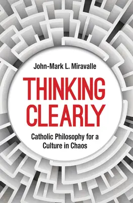 Myśląc jasno: Filozofia katolicka dla kultury pogrążonej w chaosie - Thinking Clearly: Catholic Philosophy for a Culture in Chaos