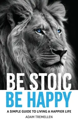 Bądź stoicki, bądź szczęśliwy: Prosty przewodnik po szczęśliwszym życiu - Be Stoic, Be Happy: A Simple Guide to Living a Happier Life