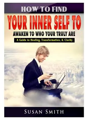 Jak odnaleźć swoje wewnętrzne ja, aby obudzić się tym, kim naprawdę jesteś: przewodnik po uzdrawianiu, transformacji i klarowności - How to Find Your Inner Self to Awaken to Who Your Truly Are A Guide to Healing, Transformation, & Clarity