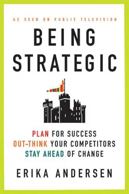 Bycie strategicznym: planuj sukces; wyprzedzaj konkurencję; wyprzedzaj zmiany - Being Strategic: Plan for Success; Out-Think Your Competitors; Stay Ahead of Change