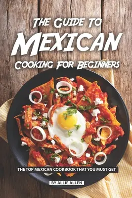 Przewodnik po kuchni meksykańskiej dla początkujących: Najlepsza meksykańska książka kucharska, którą musisz zdobyć - The Guide to Mexican Cooking for Beginners: The Top Mexican Cookbook That You Must Get