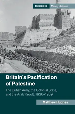 Pacyfikacja Palestyny przez Wielką Brytanię: Armia brytyjska, państwo kolonialne i arabska rewolta, 1936-1939 - Britain's Pacification of Palestine: The British Army, the Colonial State, and the Arab Revolt, 1936-1939