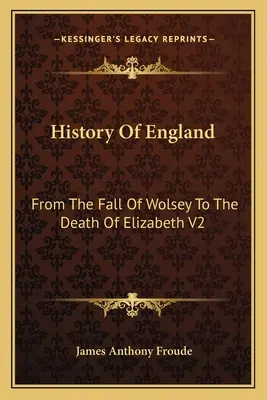 Historia Anglii: Od upadku Wolseya do śmierci Elżbiety V2: Panowanie Elżbiety - History Of England: From The Fall Of Wolsey To The Death Of Elizabeth V2: Reign Of Elizabeth