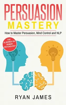 Perswazja: Mistrzostwo - jak opanować perswazję, kontrolę umysłu i NLP (seria Persuasion) (tom 2) - Persuasion: Mastery- How to Master Persuasion, Mind Control and NLP (Persuasion Series) (Volume 2)